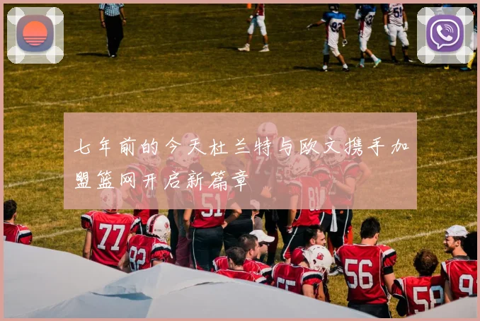 七年前的今天杜兰特与欧文携手加盟篮网开启新篇章