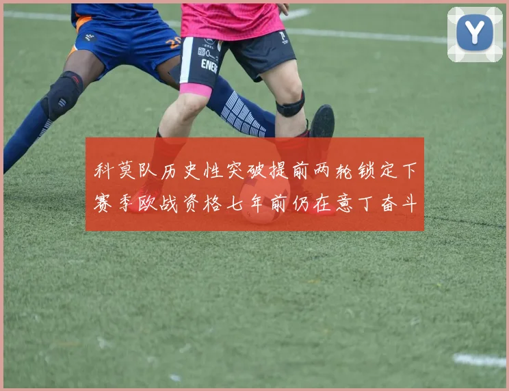 科莫队历史性突破提前两轮锁定下赛季欧战资格七年前仍在意丁奋斗