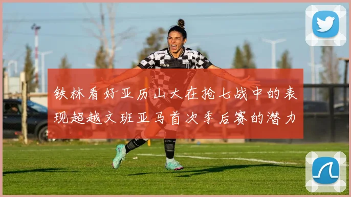 铁林看好亚历山大在抢七战中的表现超越文班亚马首次季后赛的潜力