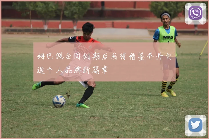 姆巴佩合同到期后或将借鉴乔丹打造个人品牌新篇章