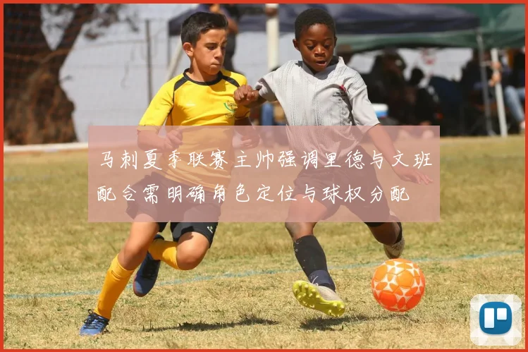 马刺夏季联赛主帅强调里德与文班配合需明确角色定位与球权分配