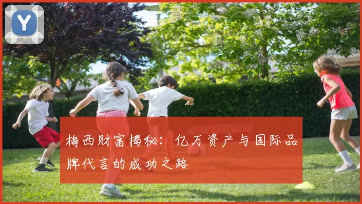 梅西财富揭秘：亿万资产与国际品牌代言的成功之路