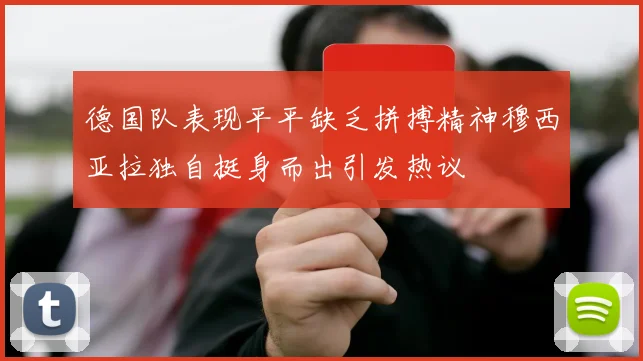 德国队表现平平缺乏拼搏精神穆西亚拉独自挺身而出引发热议
