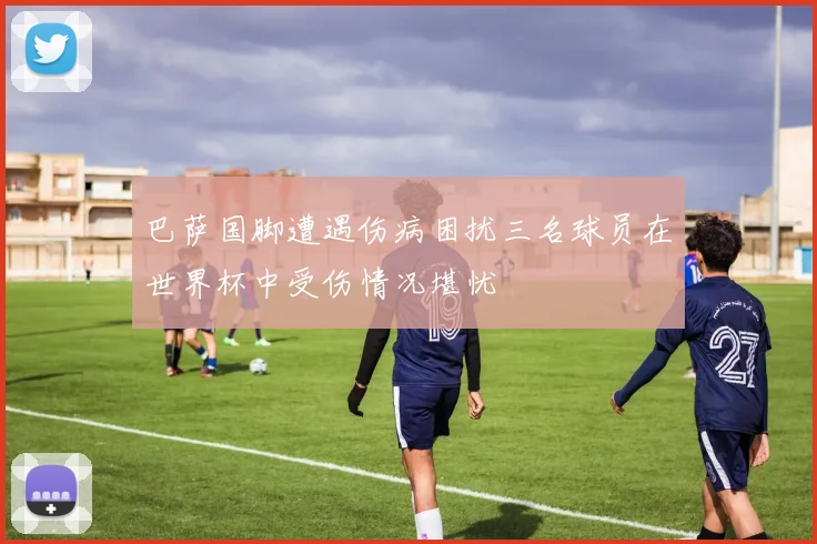巴萨国脚遭遇伤病困扰三名球员在世界杯中受伤情况堪忧