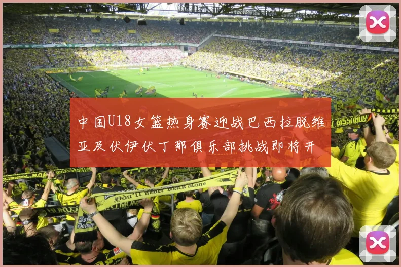中国U18女篮热身赛迎战巴西拉脱维亚及伏伊伏丁那俱乐部挑战即将开启