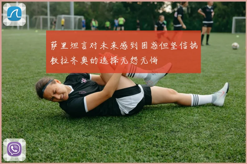 萨里坦言对未来感到困惑但坚信执教拉齐奥的选择无怨无悔