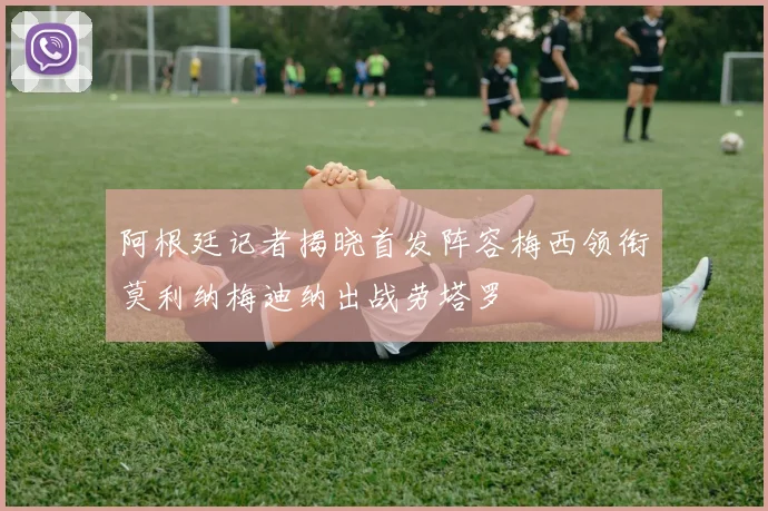 阿根廷记者揭晓首发阵容梅西领衔莫利纳梅迪纳出战劳塔罗