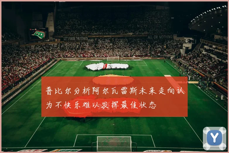 普比尔分析阿尔瓦雷斯未来走向认为不快乐难以发挥最佳状态