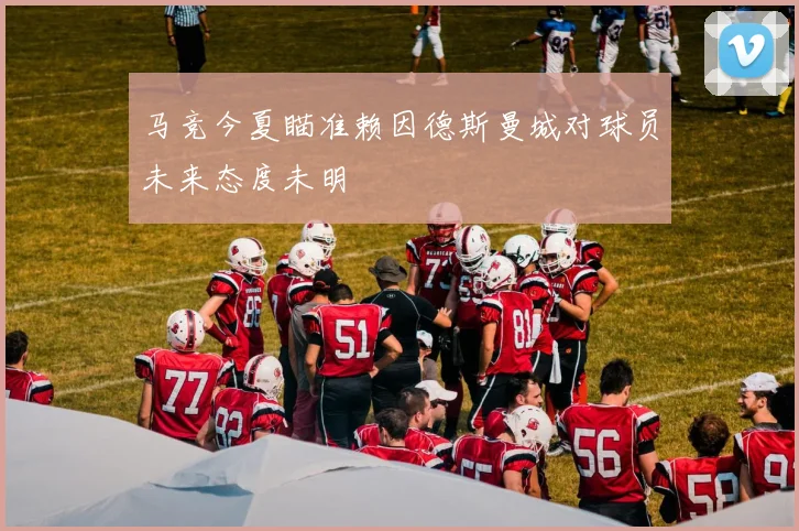 马竞今夏瞄准赖因德斯曼城对球员未来态度未明