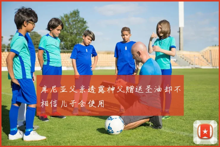 库尼亚父亲透露神父赠送圣油却不相信儿子会使用