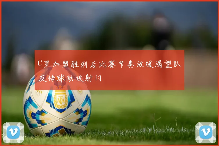 C罗加盟胜利后比赛节奏放缓渴望队友传球助攻射门