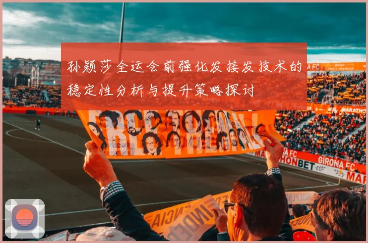孙颖莎全运会前强化发接发技术的稳定性分析与提升策略探讨