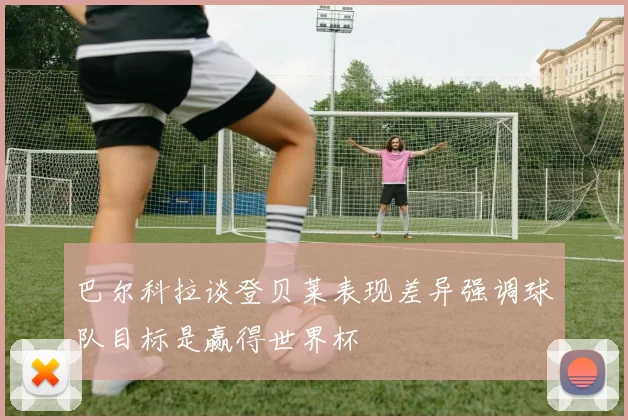 巴尔科拉谈登贝莱表现差异强调球队目标是赢得世界杯