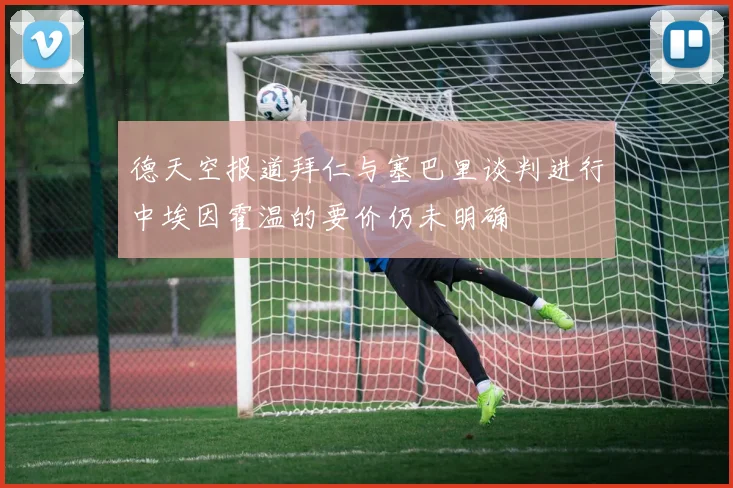 德天空报道拜仁与塞巴里谈判进行中埃因霍温的要价仍未明确