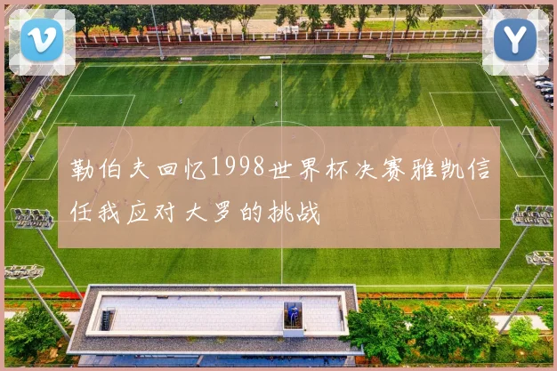 勒伯夫回忆1998世界杯决赛雅凯信任我应对大罗的挑战