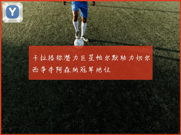 卡拉格称潜力巨星帕尔默助力切尔西争夺阿森纳冠军地位